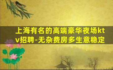 上海有名的高端豪华夜场ktv招聘-无杂费房多生意稳定