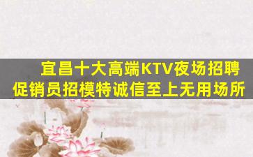 宜昌十大高端KTV夜场招聘促销员招模特诚信至上无用场所
